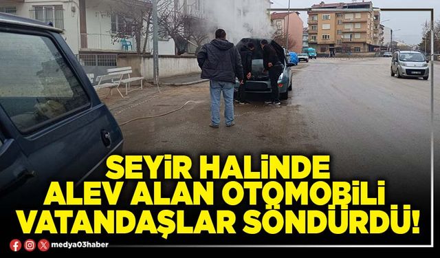 Seyir halinde alev alan otomobili vatandaşlar söndürdü!