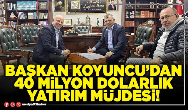 Başkan Koyuncu’dan 40 Milyon dolarlık yatırım müjdesi!
