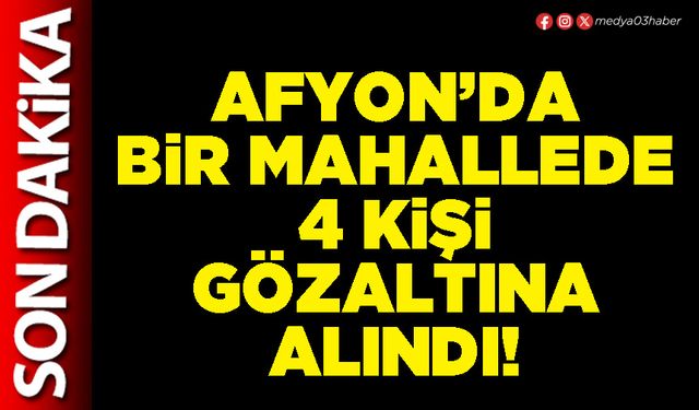 Afyon’da bir mahallede 4 kişi gözaltına alındı!