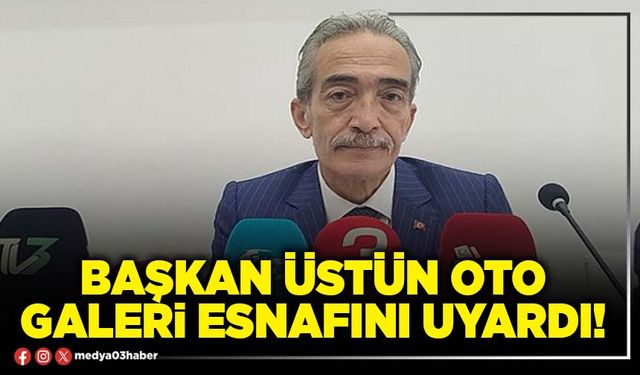 Başkan Üstün oto galeri esnafını uyardı!