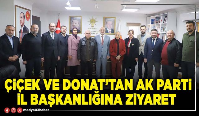Çiçek ve Donat’tan AK Parti İl Başkanlığına ziyaret