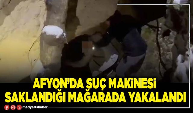 Afyon’da suç makinesi saklandığı mağarada yakalandı