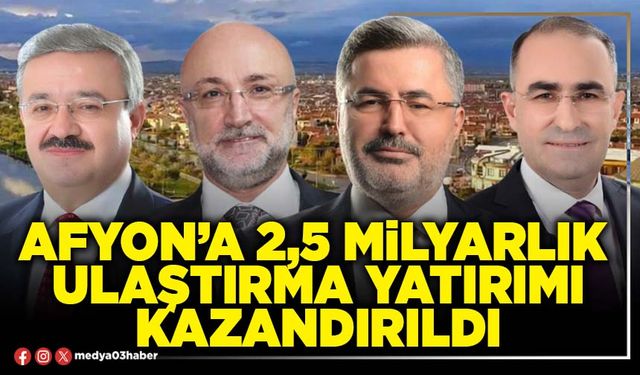 Afyon’a 2,5 Milyarlık ulaştırma yatırımı kazandırıldı