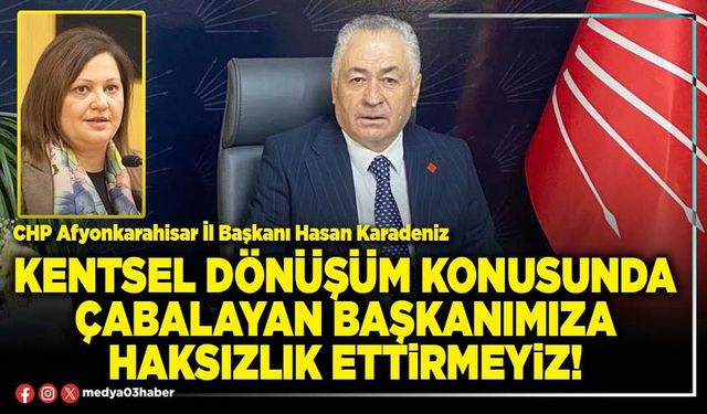 Kentsel dönüşüm konusunda çabalayan Başkanımıza haksızlık ettirmeyiz!