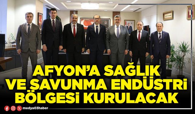 Afyon’a Sağlık ve Savunma Endüstri Bölgesi kurulacak