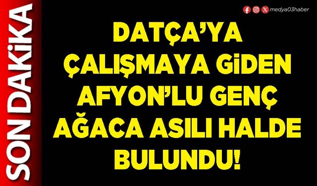Datça’ya çalışmaya giden Afyon’lu genç ağaca asılı halde bulundu!
