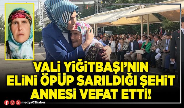 Vali Yiğitbaşı’nın elini öpüp sarıldığı şehit annesi vefat etti!