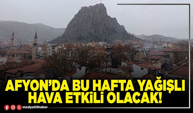 Afyon’da bu hafta yağışlı hava etkili olacak!