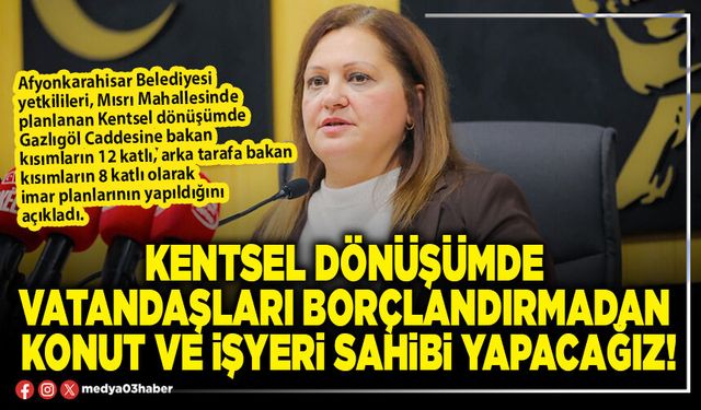 Kentsel dönüşümde vatandaşları borçlandırmadan konut ve işyeri sahibi yapacağız!