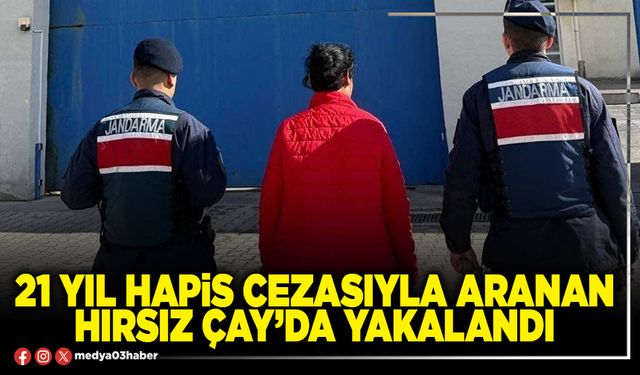 21 yıl hapis cezasıyla aranan hırsız Çay’da yakalandı