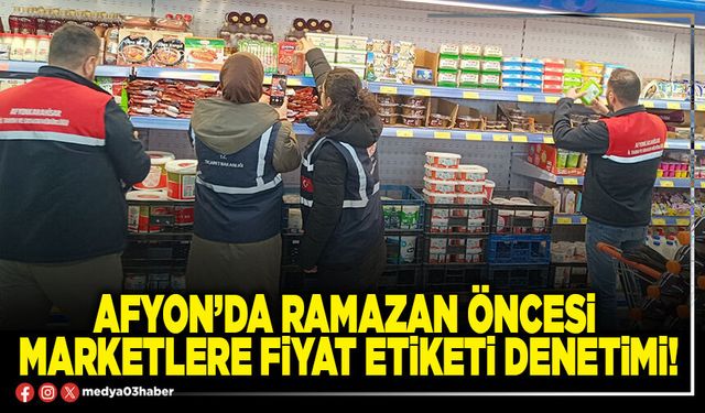Afyon’da Ramazan öncesi marketlere fiyat etiketi denetimi!