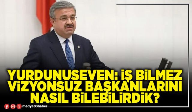 Yurdunuseven: İş bilmez vizyonsuz Başkanlarını nasıl bilebilirdik?