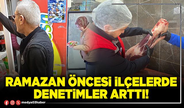 Ramazan öncesi ilçelerde denetimler arttı!