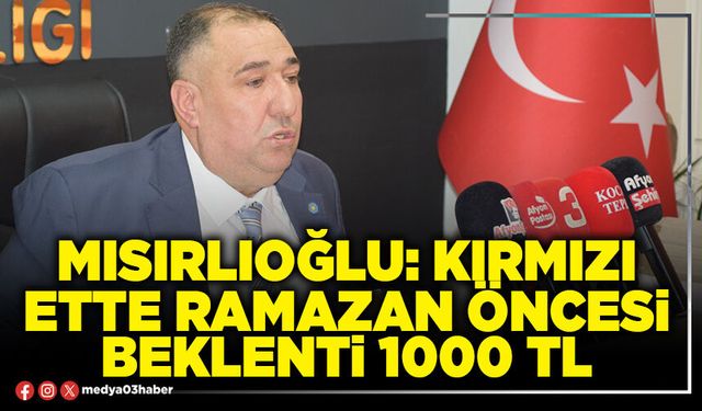 Mısırlıoğlu: Kırmızı ette Ramazan öncesi beklenti 1000 TL