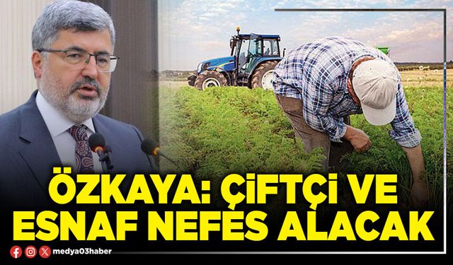 Özkaya: Çiftçi ve esnaf nefes alacak