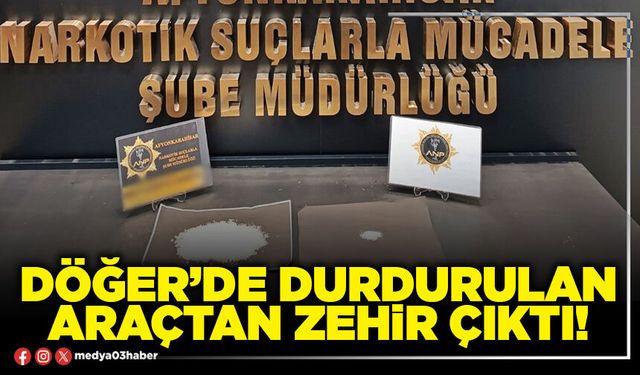 Döğer’de durdurulan araçtan zehir çıktı!