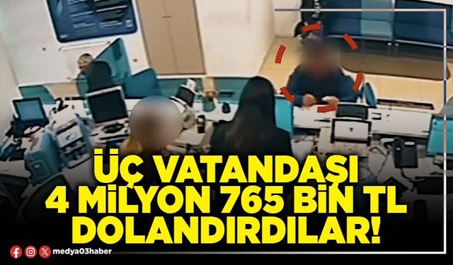 Üç vatandaşı 4 Milyon 765 Bin TL dolandırdılar!