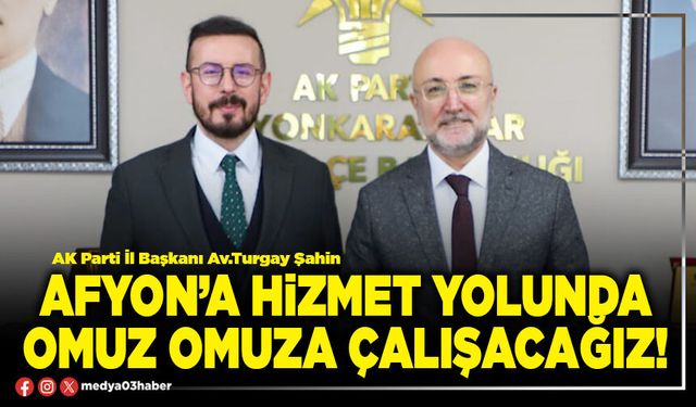 Afyon’a hizmet yolunda omuz omuza çalışacağız!