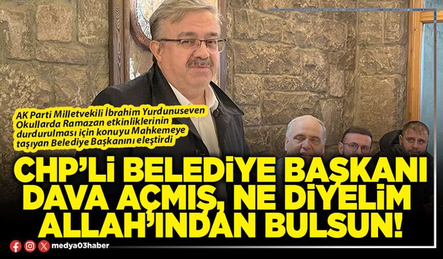 CHP’li Belediye Başkanı dava açmış, ne diyelim Allah’ından bulsun!