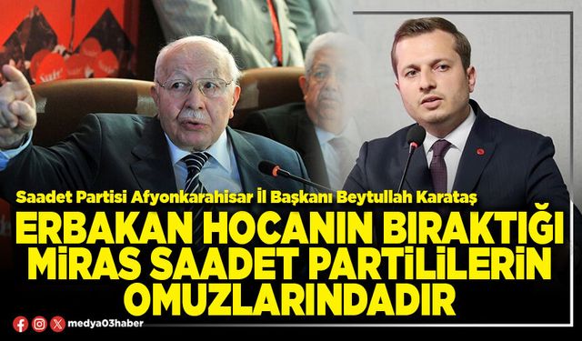 Erbakan Hocanın bıraktığı miras Saadet Partililerin omuzlarındadır