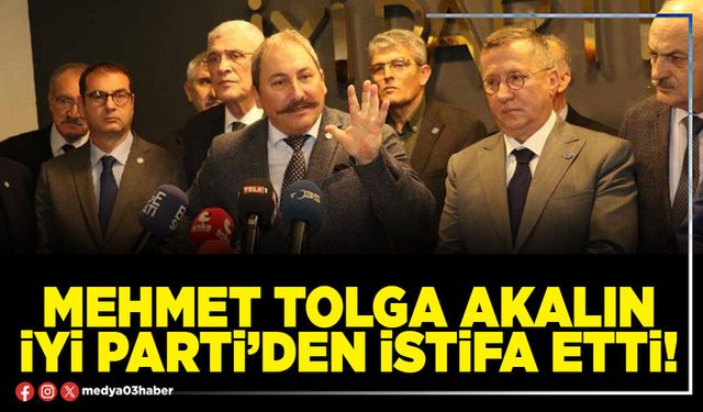 Mehmet Tolga Akalın İYİ Parti’den istifa etti!