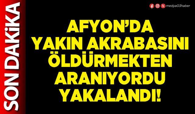 Afyon’da yakın akrabasını öldürmekten aranıyordu yakalandı!