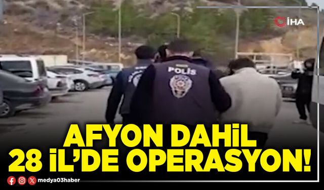 Afyon dahil 28 İl’de operasyon!