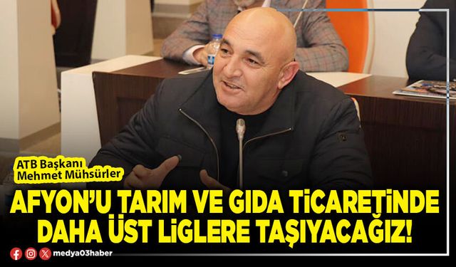 Afyon’u tarım ve gıda ticaretinde daha üst liglere taşıyacağız!
