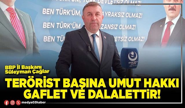 Terörist başına umut hakkı gaflet ve dalalettir!