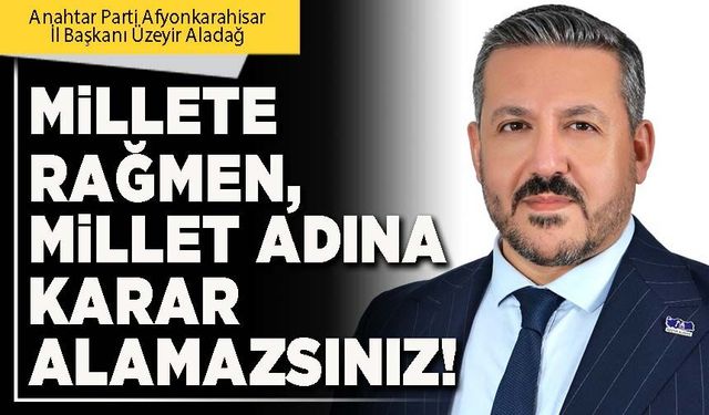 Millete rağmen, millet adına karar alamazsınız!