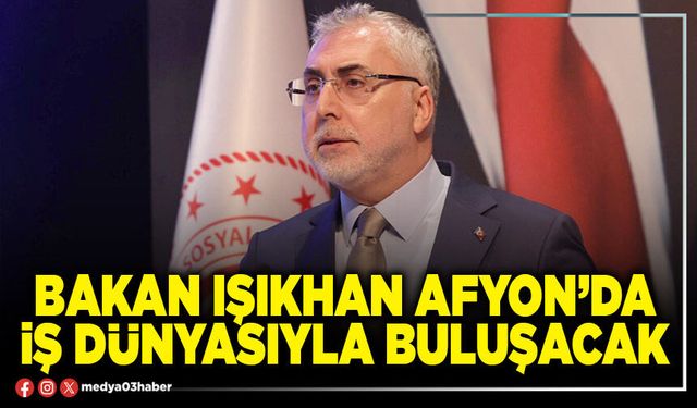 Bakan Işıkhan Afyon’da iş dünyasıyla buluşacak