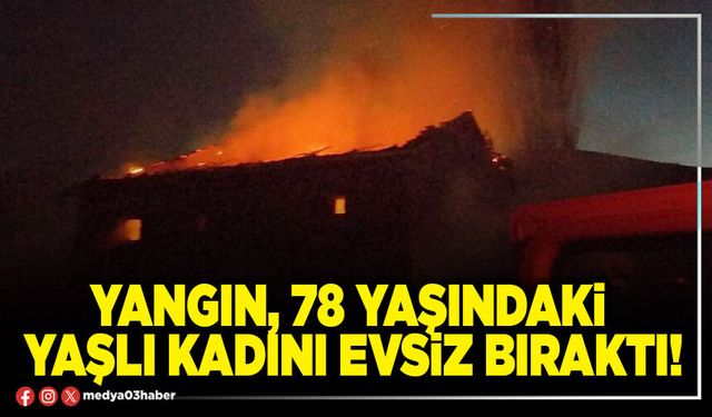 Yangın, 78 yaşındaki yaşlı kadını evsiz bıraktı!