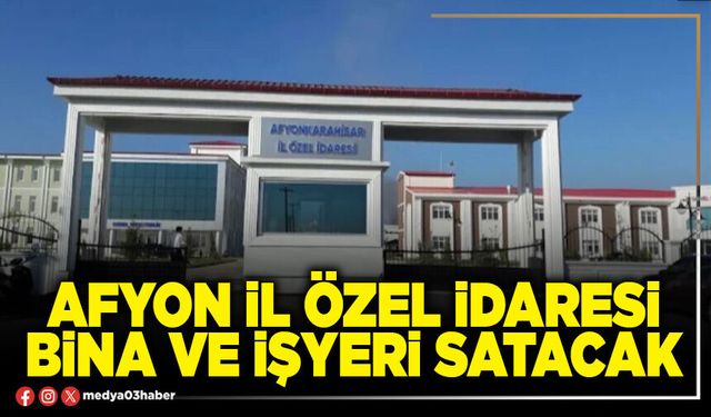 Afyon İl Özel İdaresi bina ve işyeri satacak