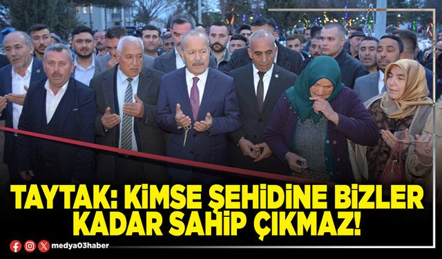 Taytak: Kimse şehidine bizler kadar sahip çıkmaz!