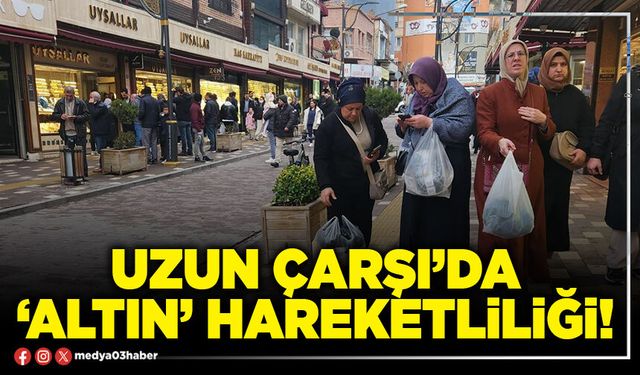 Uzun Çarşı’da ‘Altın’ hareketliliği!