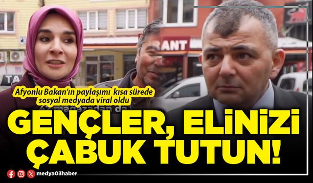 Gençler, elinizi çabuk tutun!