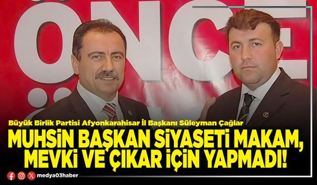 Muhsin Başkan siyaseti makam, mevki ve çıkar için yapmadı!
