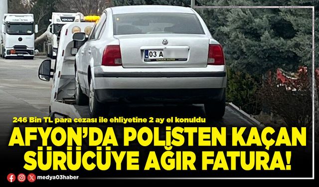 Afyon’da polisten kaçan sürücüye ağır fatura!