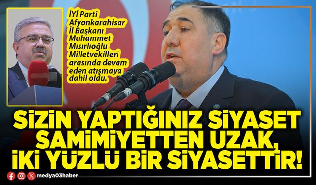 Sizin yaptığınız siyaset samimiyetten uzak, iki yüzlü bir siyasettir!
