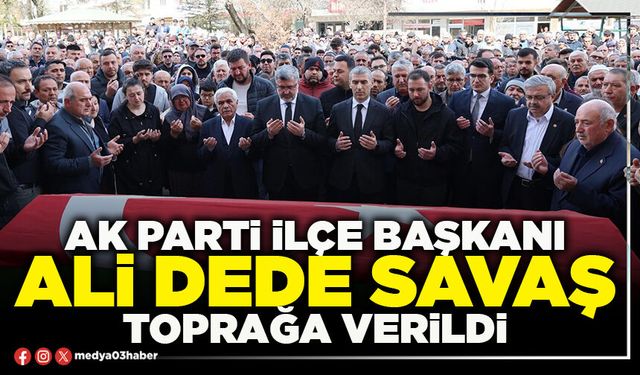 AK Parti İlçe Başkanı Ali Dede Savaş toprağa verildi