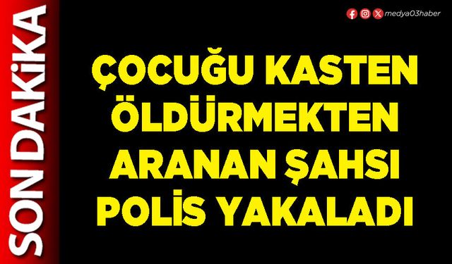 Çocuğu kasten öldürmekten aranan şahsı polis yakaladı