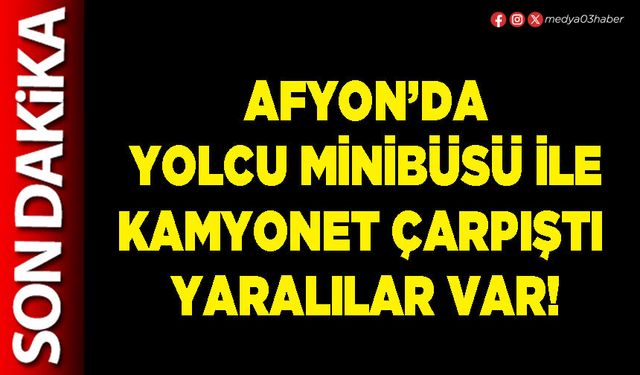 Afyon’da yolcu minibüsü ile kamyonet çarpıştı yaralılar var!
