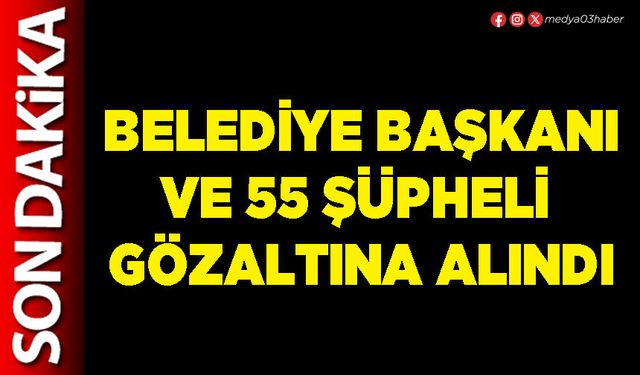 Belediye Başkanı ve 55 şüpheli gözaltına alındı