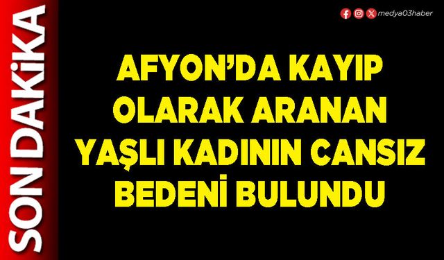 Afyon’da kayıp olarak aranan yaşlı kadının cansız bedeni bulundu
