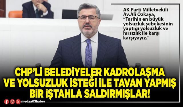 CHP’li Belediyeler kadrolaşma ve yolsuzluk isteği ile tavan yapmış bir iştahla saldırmışlar!