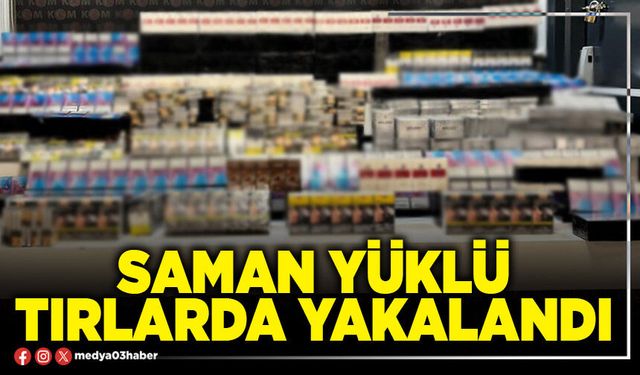 Saman yüklü tırlarda yakalandı