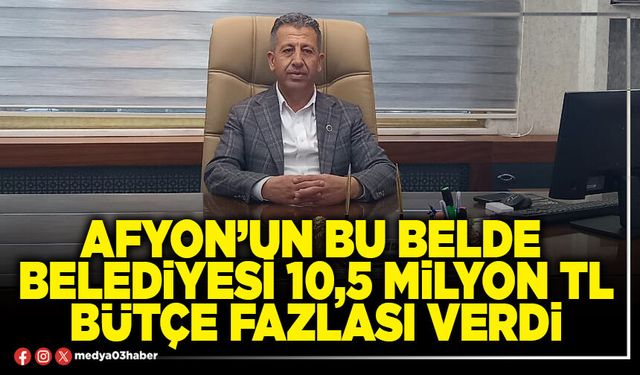 Afyon’un bu Belde Belediyesi 10,5 Milyon TL bütçe fazlası verdi