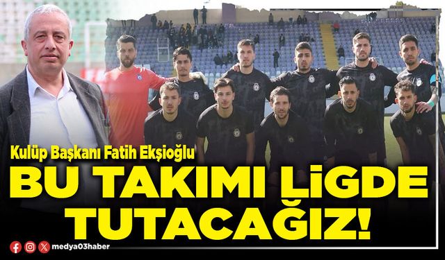 Bu takımı ligde tutacağız!