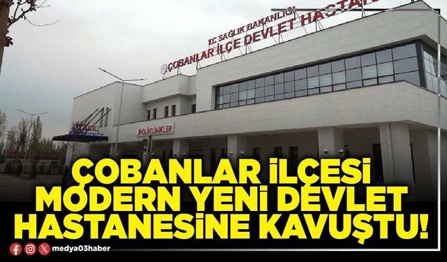 Çobanlar ilçesi modern yeni Devlet Hastanesine kavuştu!