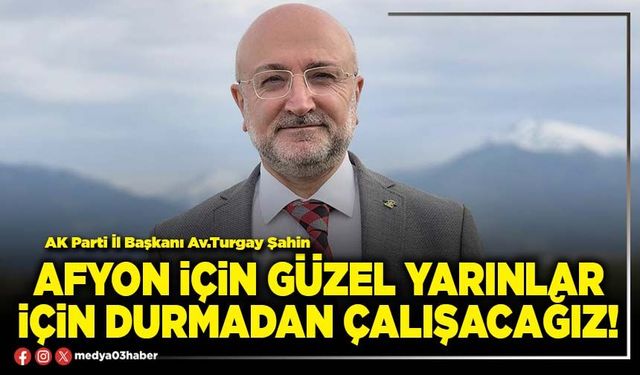 Afyon için güzel yarınlar için durmadan çalışacağız!